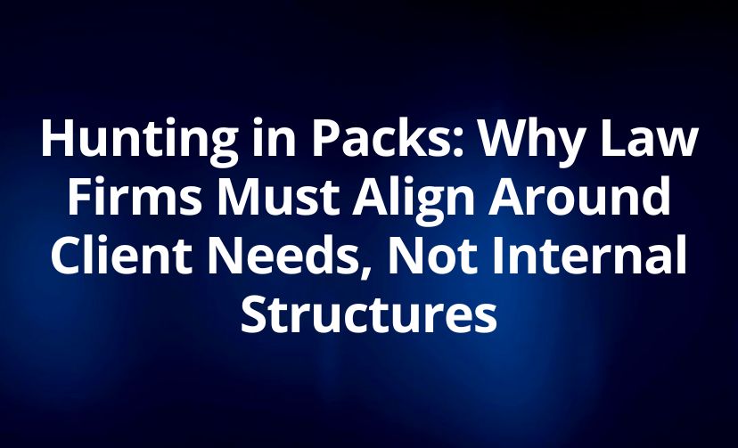 Hunting in Packs: Why Law Firms Must Align Around Client Needs, Not Internal Structures